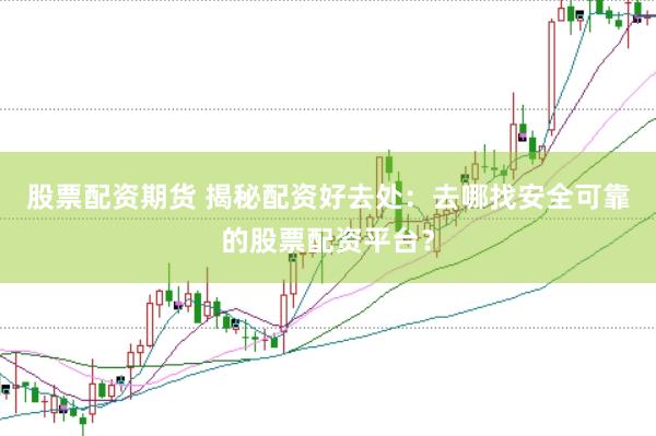 股票配资期货 揭秘配资好去处：去哪找安全可靠的股票配资平台？