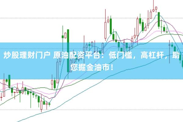 炒股理财门户 原油配资平台：低门槛，高杠杆，助您掘金油市！