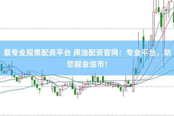 最专业股票配资平台 原油配资官网：专业平台，助您掘金油市！