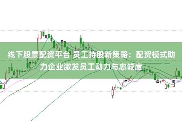 线下股票配资平台 员工持股新策略：配资模式助力企业激发员工动力与忠诚度