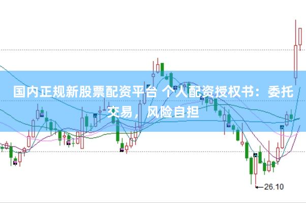 国内正规新股票配资平台 个人配资授权书：委托交易，风险自担