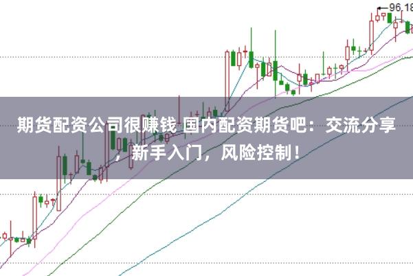 期货配资公司很赚钱 国内配资期货吧：交流分享，新手入门，风险控制！