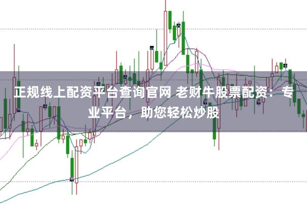 正规线上配资平台查询官网 老财牛股票配资：专业平台，助您轻松炒股