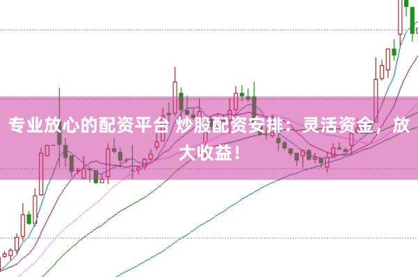 专业放心的配资平台 炒股配资安排：灵活资金，放大收益！