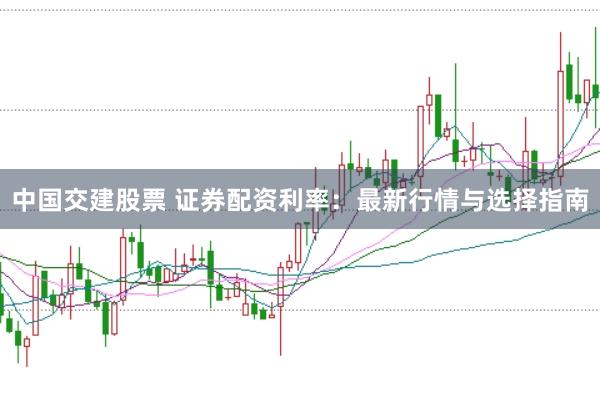 中国交建股票 证券配资利率：最新行情与选择指南