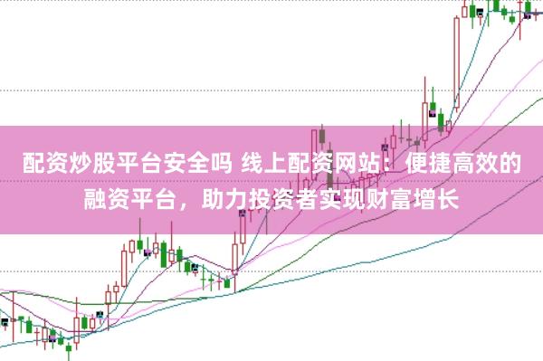 配资炒股平台安全吗 线上配资网站：便捷高效的融资平台，助力投资者实现财富增长