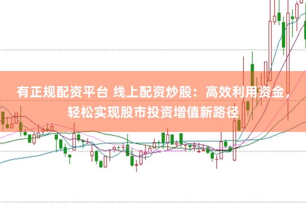 有正规配资平台 线上配资炒股：高效利用资金，轻松实现股市投资增值新路径