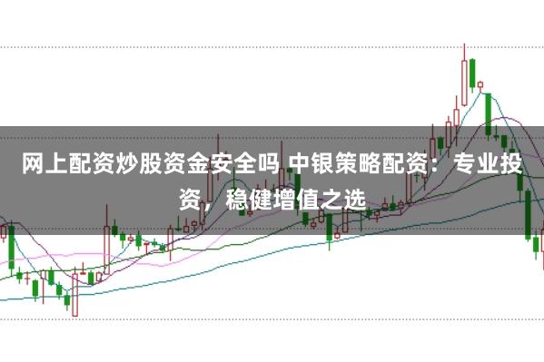 网上配资炒股资金安全吗 中银策略配资：专业投资，稳健增值之选