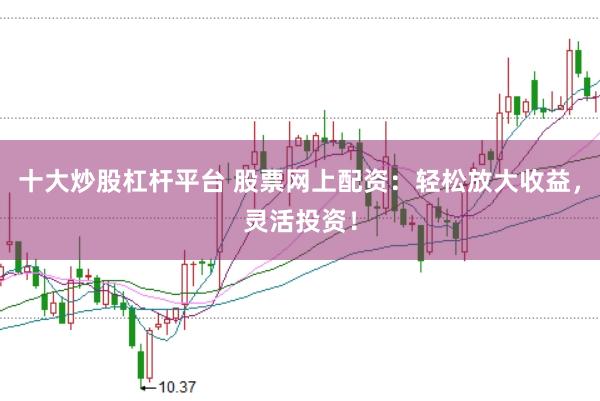 十大炒股杠杆平台 股票网上配资：轻松放大收益，灵活投资！