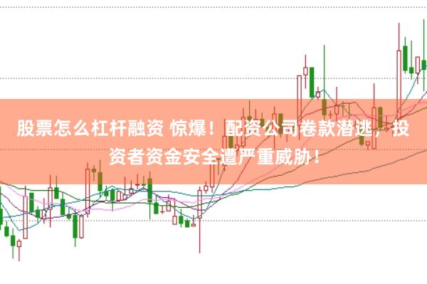股票怎么杠杆融资 惊爆！配资公司卷款潜逃，投资者资金安全遭严重威胁！