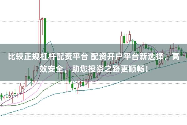 比较正规杠杆配资平台 配资开户平台新选择，高效安全，助您投资之路更顺畅！