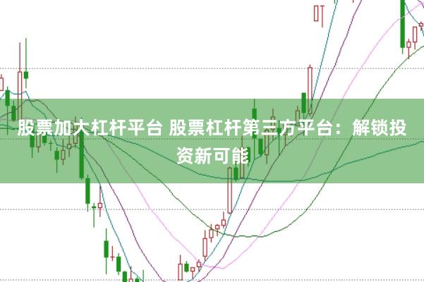 股票加大杠杆平台 股票杠杆第三方平台：解锁投资新可能