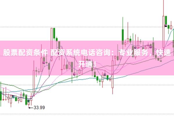 股票配资条件 配资系统电话咨询：专业服务，快速开通！