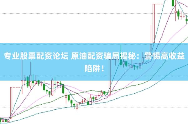 专业股票配资论坛 原油配资骗局揭秘：警惕高收益陷阱！