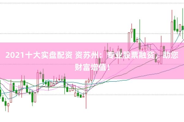 2021十大实盘配资 资苏州：专业股票融资，助您财富增值！