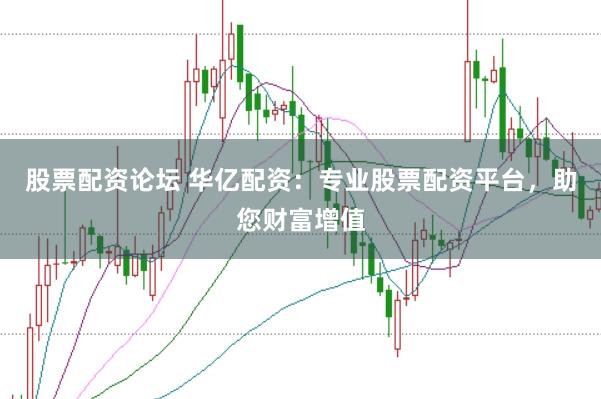 股票配资论坛 华亿配资：专业股票配资平台，助您财富增值