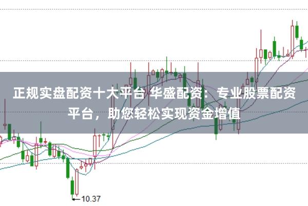 正规实盘配资十大平台 华盛配资：专业股票配资平台，助您轻松实现资金增值