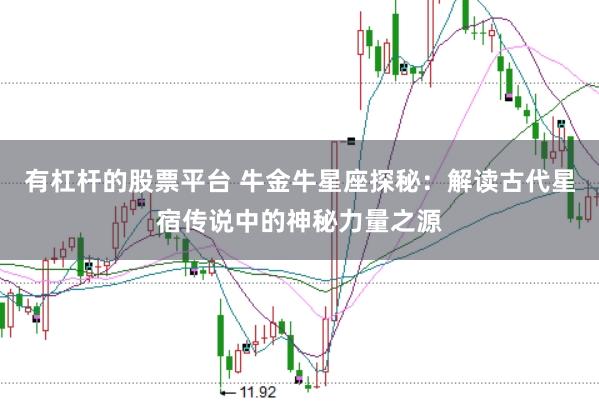 有杠杆的股票平台 牛金牛星座探秘：解读古代星宿传说中的神秘力量之源