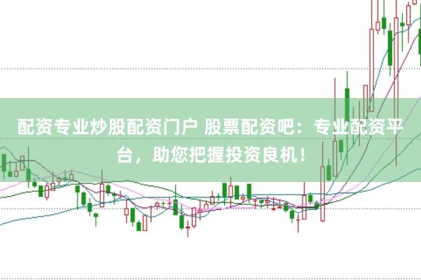 配资专业炒股配资门户 股票配资吧：专业配资平台，助您把握投资良机！