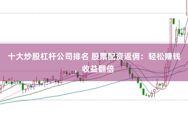 十大炒股杠杆公司排名 股票配资返佣：轻松赚钱，收益翻倍