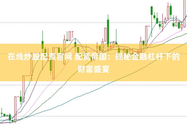 在线炒股配资官网 配资帝国：揭秘金融杠杆下的财富盛宴