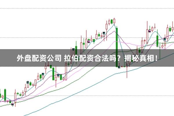 外盘配资公司 拉伯配资合法吗？揭秘真相！