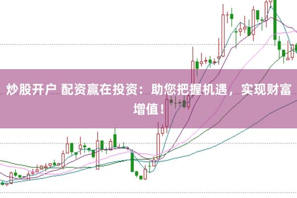 炒股开户 配资赢在投资：助您把握机遇，实现财富增值！
