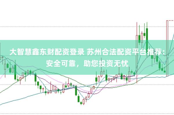 大智慧鑫东财配资登录 苏州合法配资平台推荐：安全可靠，助您投资无忧