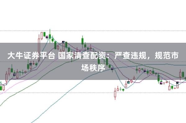 大牛证券平台 国家清查配资：严查违规，规范市场秩序