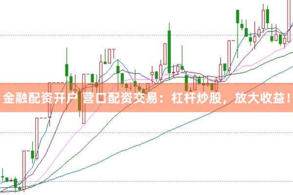 金融配资开户 营口配资交易：杠杆炒股，放大收益！