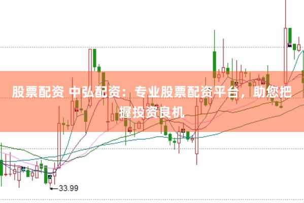 股票配资 中弘配资：专业股票配资平台，助您把握投资良机