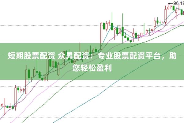 短期股票配资 众昇配资：专业股票配资平台，助您轻松盈利