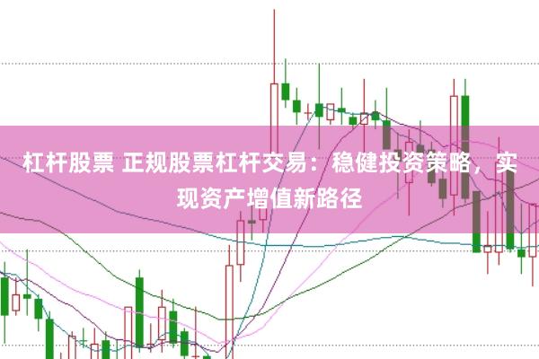 杠杆股票 正规股票杠杆交易：稳健投资策略，实现资产增值新路径
