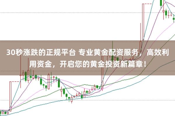 30秒涨跌的正规平台 专业黄金配资服务，高效利用资金，开启您的黄金投资新篇章！