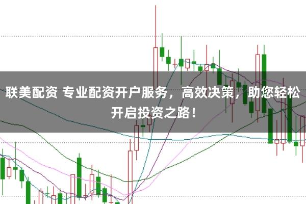 联美配资 专业配资开户服务，高效决策，助您轻松开启投资之路！