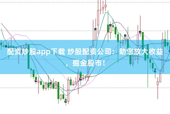 配资炒股app下载 炒股配资公司：助您放大收益，掘金股市！
