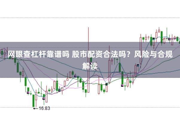 网眼查杠杆靠谱吗 股市配资合法吗？风险与合规解读