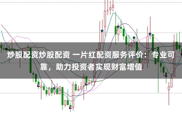 炒股配资炒股配资 一片红配资服务评价：专业可靠，助力投资者实现财富增值