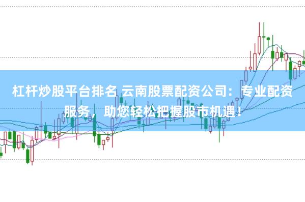 杠杆炒股平台排名 云南股票配资公司：专业配资服务，助您轻松把握股市机遇！