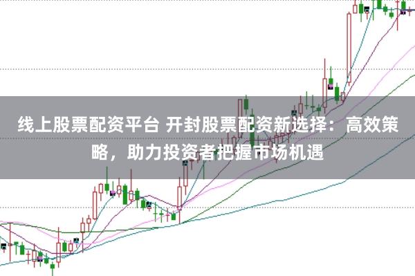 线上股票配资平台 开封股票配资新选择：高效策略，助力投资者把握市场机遇