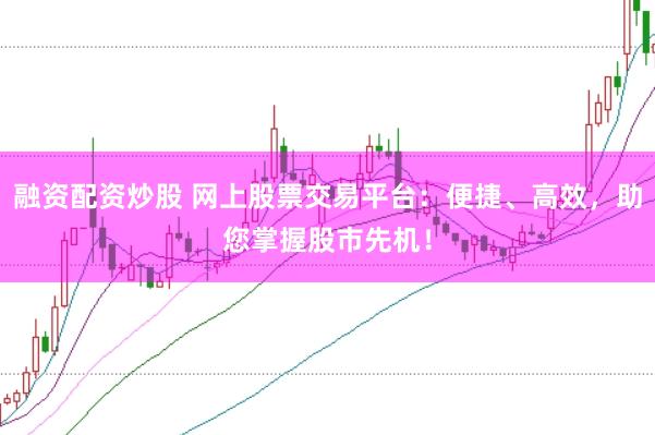 融资配资炒股 网上股票交易平台：便捷、高效，助您掌握股市先机！