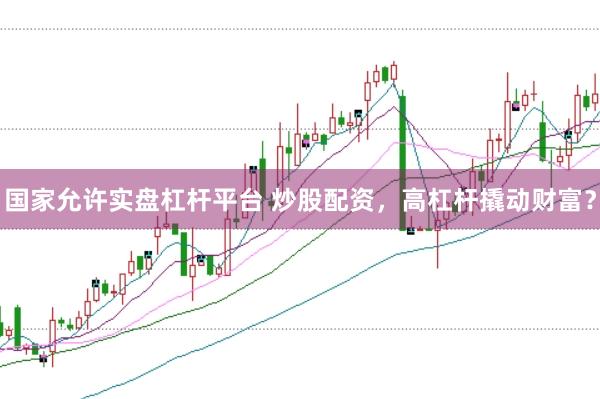 国家允许实盘杠杆平台 炒股配资，高杠杆撬动财富？