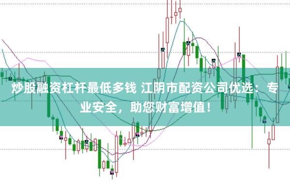 炒股融资杠杆最低多钱 江阴市配资公司优选：专业安全，助您财富增值！