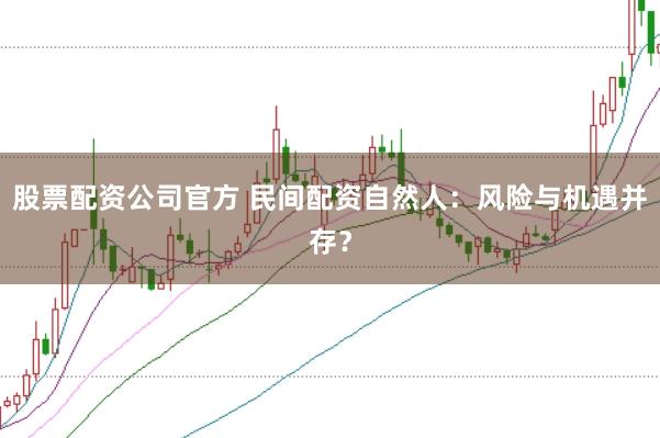 股票配资公司官方 民间配资自然人：风险与机遇并存？