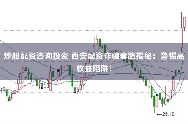 炒股配资咨询投资 西安配资诈骗套路揭秘：警惕高收益陷阱！