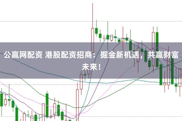 公赢网配资 港股配资招商：掘金新机遇，共赢财富未来！