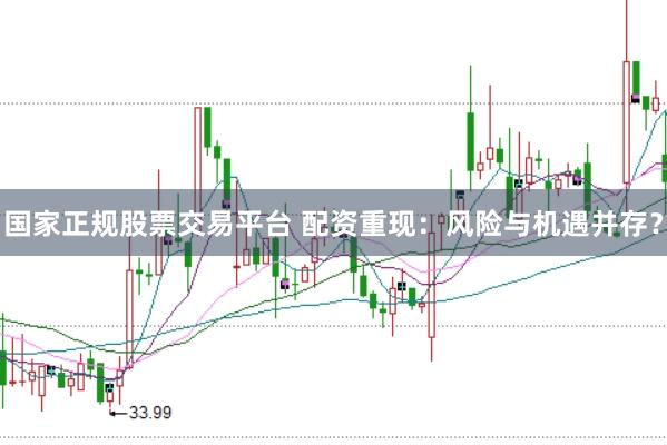 国家正规股票交易平台 配资重现：风险与机遇并存？