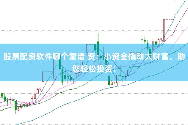 股票配资软件哪个靠谱 资：小资金撬动大财富，助您轻松投资！