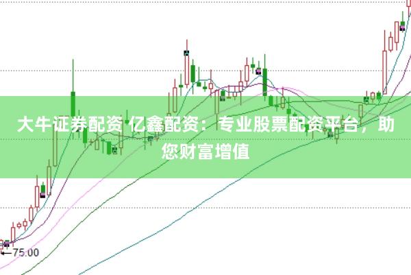 大牛证券配资 亿鑫配资：专业股票配资平台，助您财富增值