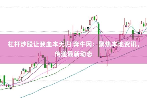 杠杆炒股让我血本无归 奔牛网：聚焦本地资讯，传递最新动态